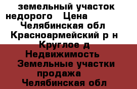   земельный участок недорого › Цена ­ 80 000 - Челябинская обл., Красноармейский р-н, Круглое д. Недвижимость » Земельные участки продажа   . Челябинская обл.